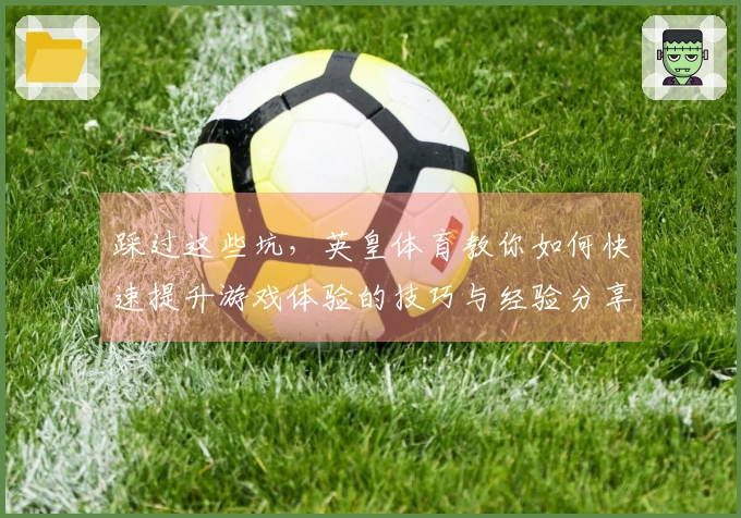 踩过这些坑，英皇体育教你如何快速提升游戏体验的技巧与经验分享