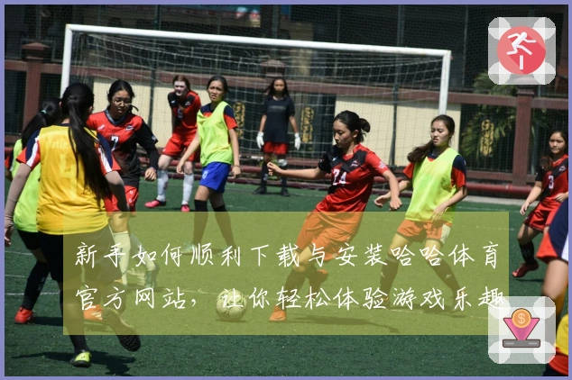 新手如何顺利下载与安装哈哈体育官方网站，让你轻松体验游戏乐趣