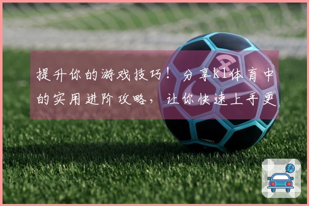 提升你的游戏技巧！分享k1体育中的实用进阶攻略，让你快速上手更精彩