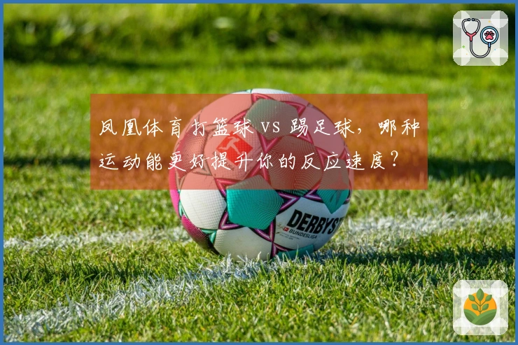 凤凰体育打篮球 vs 踢足球，哪种运动能更好提升你的反应速度？