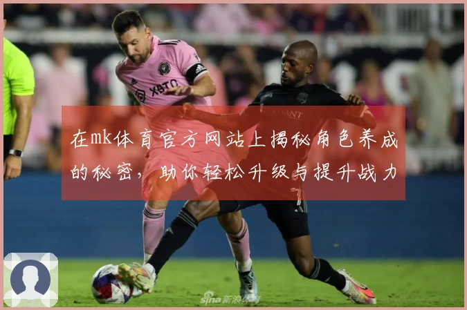 在mk体育官方网站上揭秘角色养成的秘密，助你轻松升级与提升战力！
