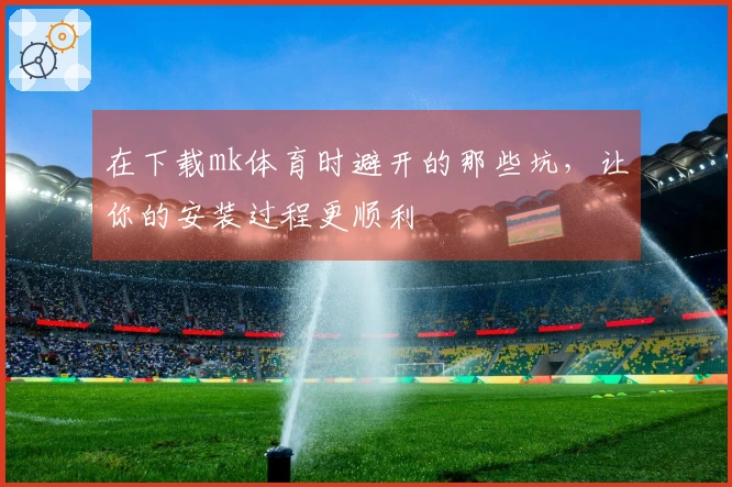 在下载mk体育时避开的那些坑，让你的安装过程更顺利