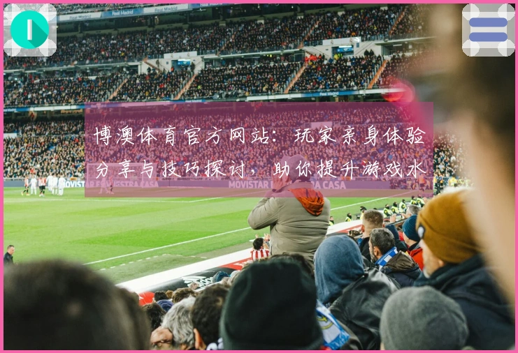 博澳体育官方网站：玩家亲身体验分享与技巧探讨，助你提升游戏水平