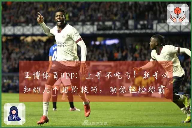 亚博体育app：上手不吃亏！新手必知的几个进阶技巧，助你轻松称霸游戏战场