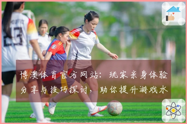 博澳体育官方网站：玩家亲身体验分享与技巧探讨，助你提升游戏水平