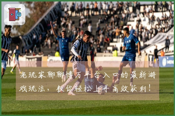 老玩家聊聊博万平台入口的最新游戏玩法，教你轻松上手高效获利！