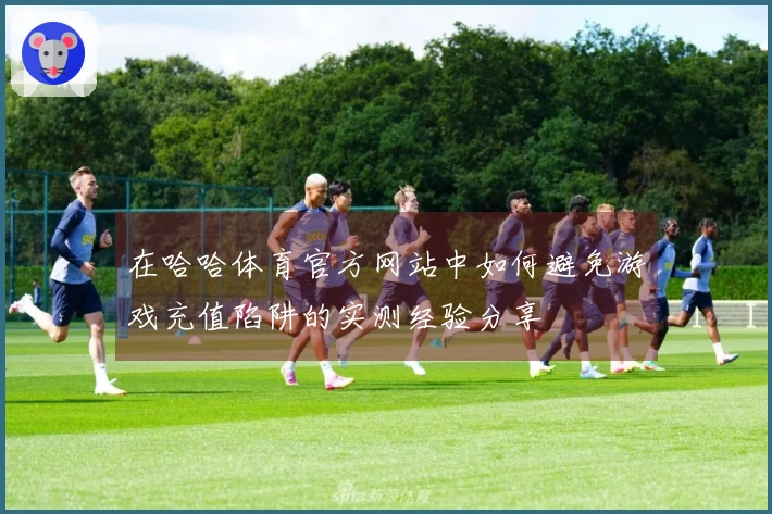 在哈哈体育官方网站中如何避免游戏充值陷阱的实测经验分享