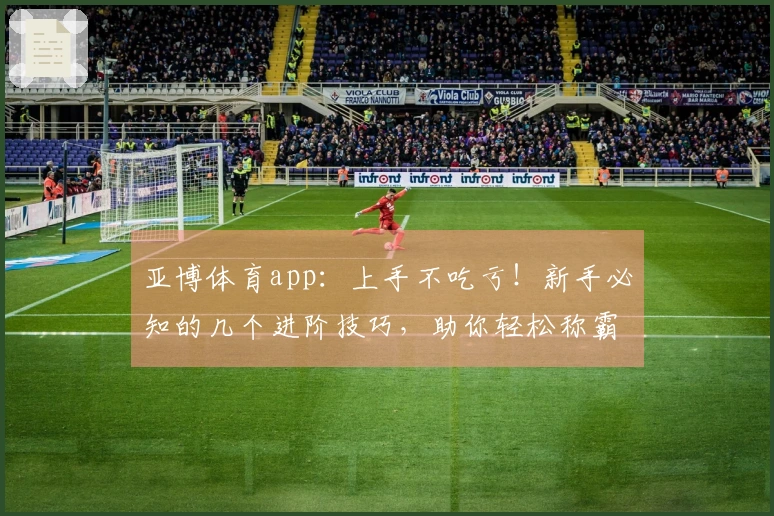亚博体育app：上手不吃亏！新手必知的几个进阶技巧，助你轻松称霸游戏战场