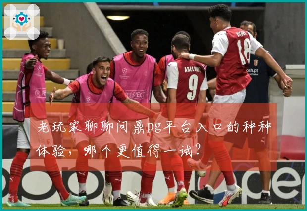 老玩家聊聊问鼎pg平台入口的种种体验，哪个更值得一试？