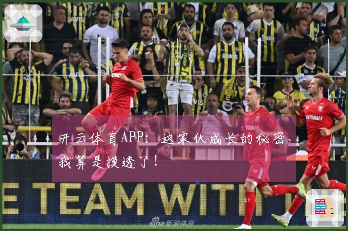 开云体育APP：这家伙成长的秘密，我算是摸透了！