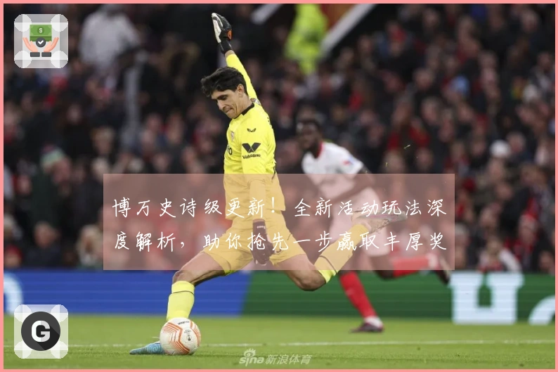 博万史诗级更新！全新活动玩法深度解析，助你抢先一步赢取丰厚奖励