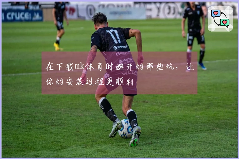 在下载mk体育时避开的那些坑，让你的安装过程更顺利