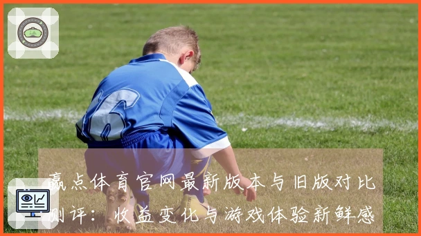 赢点体育官网最新版本与旧版对比测评：收益变化与游戏体验新鲜感分析