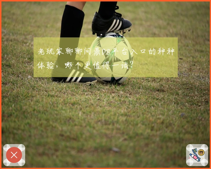 老玩家聊聊问鼎pg平台入口的种种体验，哪个更值得一试？