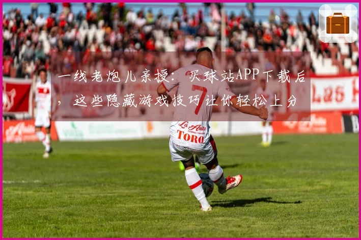 一线老炮儿亲授：买球站APP下载后，这些隐藏游戏技巧让你轻松上分
