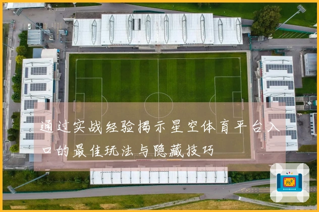 通过实战经验揭示星空体育平台入口的最佳玩法与隐藏技巧